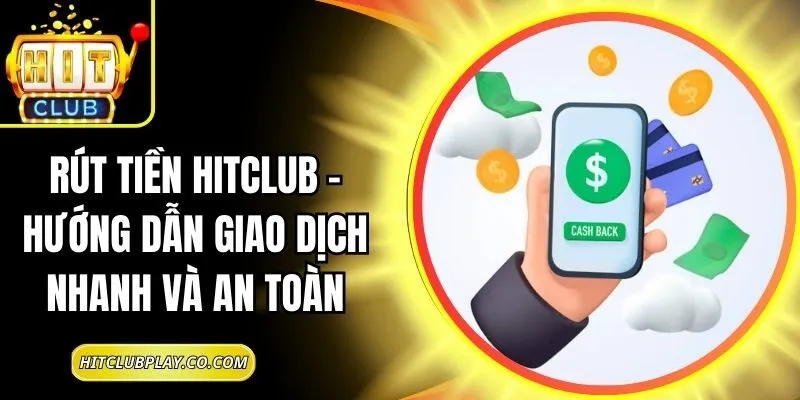 Rút Tiền Hitclub – Hướng Dẫn Giao Dịch Nhanh Và An Toàn